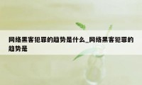 网络黑客犯罪的趋势是什么_网络黑客犯罪的趋势是