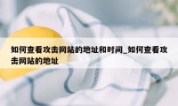 如何查看攻击网站的地址和时间_如何查看攻击网站的地址