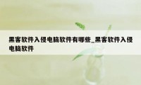 黑客软件入侵电脑软件有哪些_黑客软件入侵电脑软件