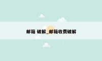 邮箱 破解_邮箱收费破解