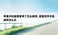 苹果手机被黑客锁了怎么解锁_黑客软件手机被锁怎么办