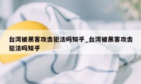 台湾被黑客攻击犯法吗知乎_台湾被黑客攻击犯法吗知乎