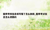 医师考核信息填写错了怎么撤回_医师考试信息怎么泄露的