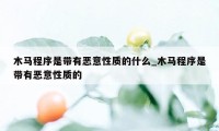 木马程序是带有恶意性质的什么_木马程序是带有恶意性质的