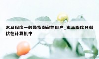 木马程序一般是指潜藏在用户_木马程序只潜伏在计算机中