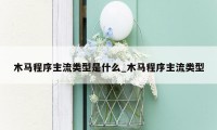 木马程序主流类型是什么_木马程序主流类型
