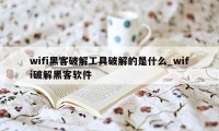 wifi黑客破解工具破解的是什么_wifi破解黑客软件