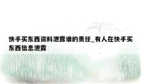 快手买东西资料泄露谁的责任_有人在快手买东西信息泄露