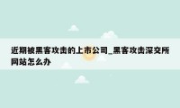 近期被黑客攻击的上市公司_黑客攻击深交所网站怎么办
