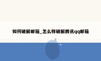 如何破解邮箱_怎么样破解腾讯qq邮箱