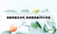 租服务器犯法吗_租用服务器ddos攻击