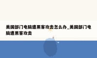 美国部门电脑遭黑客攻击怎么办_美国部门电脑遭黑客攻击