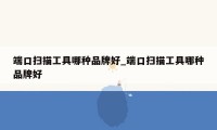 端口扫描工具哪种品牌好_端口扫描工具哪种品牌好
