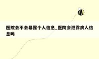 医院会不会暴露个人信息_医院会泄露病人信息吗