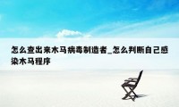怎么查出来木马病毒制造者_怎么判断自己感染木马程序