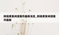 网络黑客间谍案件最新消息_网络黑客间谍案件最新