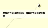 乌鲁木齐网络安全大队_乌鲁木齐网络安全攻防