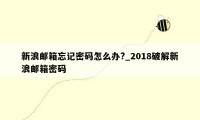 新浪邮箱忘记密码怎么办?_2018破解新浪邮箱密码