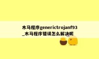 木马程序generictrojanf93_木马程序错误怎么解决呢