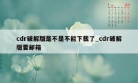 cdr破解版是不是不能下载了_cdr破解版要邮箱