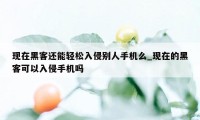现在黑客还能轻松入侵别人手机么_现在的黑客可以入侵手机吗