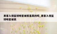 黑客入侵篮球明星被抓是真的吗_黑客入侵篮球明星被抓