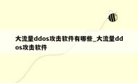 大流量ddos攻击软件有哪些_大流量ddos攻击软件