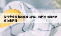 如何查看服务器被谁访问过_如何查询服务器被攻击网站