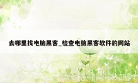 去哪里找电脑黑客_检查电脑黑客软件的网站