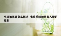 电脑被黑客怎么解决_电脑系统被黑客入侵的现象