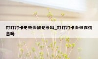 钉钉打卡无效会被记录吗_钉钉打卡会泄露信息吗