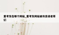 重考生在哪个网站_重考生网站被攻击请老哥们