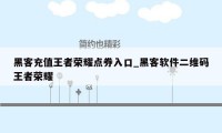 黑客充值王者荣耀点券入口_黑客软件二维码王者荣耀