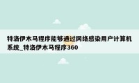 特洛伊木马程序能够通过网络感染用户计算机系统_特洛伊木马程序360