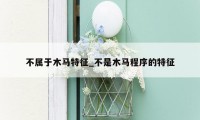 不属于木马特征_不是木马程序的特征