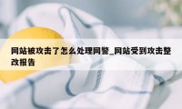 网站被攻击了怎么处理网警_网站受到攻击整改报告