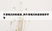 不易暗沉的粉底液_网不易暗沉粉底液推荐学生