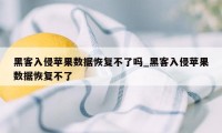 黑客入侵苹果数据恢复不了吗_黑客入侵苹果数据恢复不了