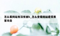 怎么看网站有没有被k_怎么查看网站遭受黑客攻击