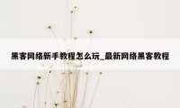 黑客网络新手教程怎么玩_最新网络黑客教程