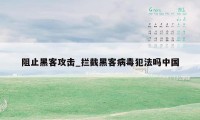 阻止黑客攻击_拦截黑客病毒犯法吗中国
