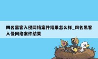 四名黑客入侵网络案件结果怎么样_四名黑客入侵网络案件结果