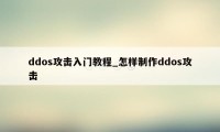 ddos攻击入门教程_怎样制作ddos攻击