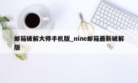 邮箱破解大师手机版_nine邮箱最新破解版