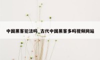 中国黑客犯法吗_古代中国黑客多吗视频网站