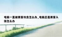 电脑一直被黑客攻击怎么办_电脑总是黑客入侵怎么办