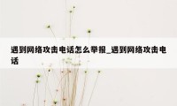 遇到网络攻击电话怎么举报_遇到网络攻击电话