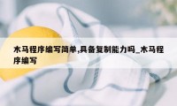 木马程序编写简单,具备复制能力吗_木马程序编写