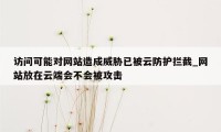 访问可能对网站造成威胁已被云防护拦截_网站放在云端会不会被攻击