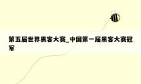 第五届世界黑客大赛_中国第一届黑客大赛冠军